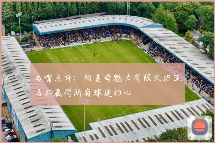 名嘴点评：约基奇魅力有限文班亚马却赢得所有球迷的心