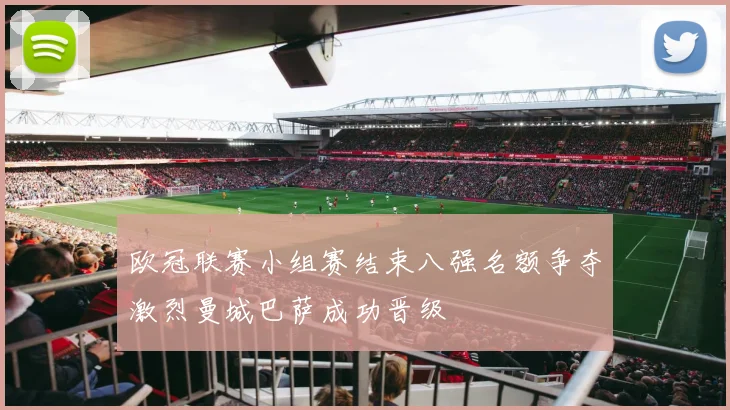 欧冠联赛小组赛结束八强名额争夺激烈曼城巴萨成功晋级