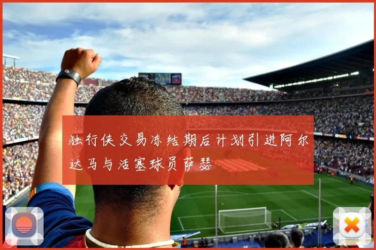 独行侠交易冻结期后计划引进阿尔达马与活塞球员萨瑟