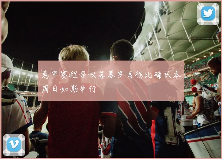 意甲赛程争议落幕罗马德比确认本周日如期举行