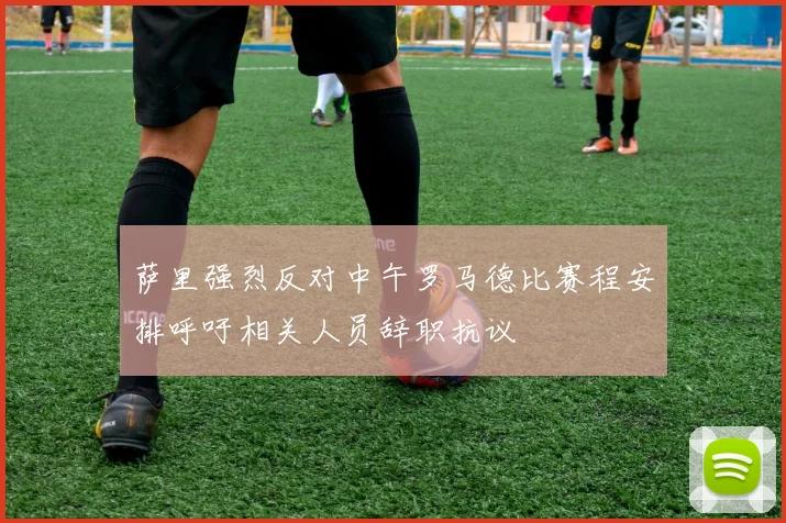 萨里强烈反对中午罗马德比赛程安排呼吁相关人员辞职抗议