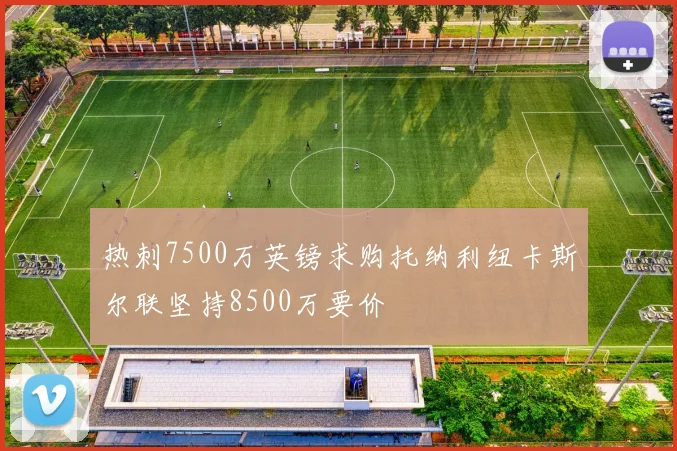 热刺7500万英镑求购托纳利纽卡斯尔联坚持8500万要价