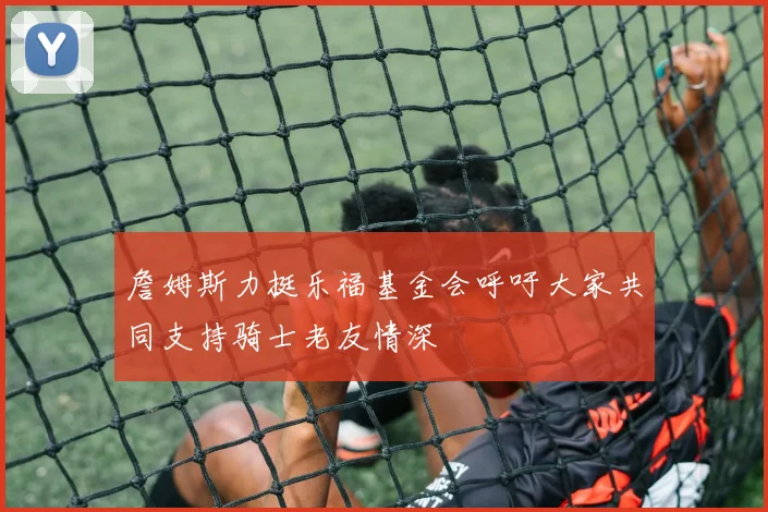 詹姆斯力挺乐福基金会呼吁大家共同支持骑士老友情深