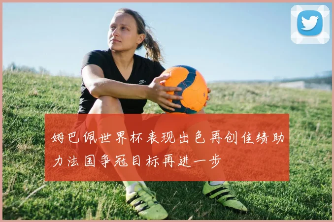 姆巴佩世界杯表现出色再创佳绩助力法国争冠目标再进一步