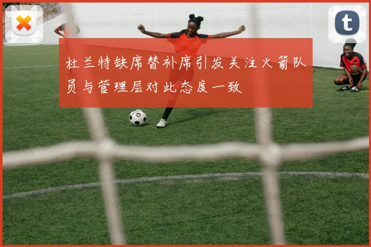 杜兰特缺席替补席引发关注火箭队员与管理层对此态度一致