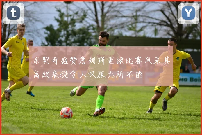 东契奇盛赞詹姆斯重振比赛风采其高效表现令人叹服无所不能