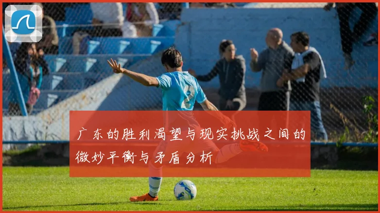 广东的胜利渴望与现实挑战之间的微妙平衡与矛盾分析