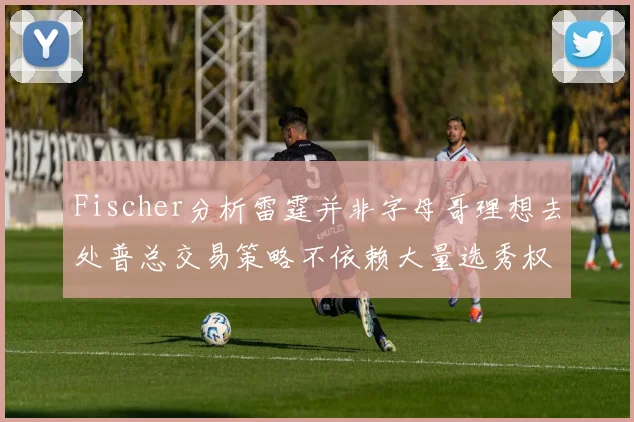 Fischer分析雷霆并非字母哥理想去处普总交易策略不依赖大量选秀权