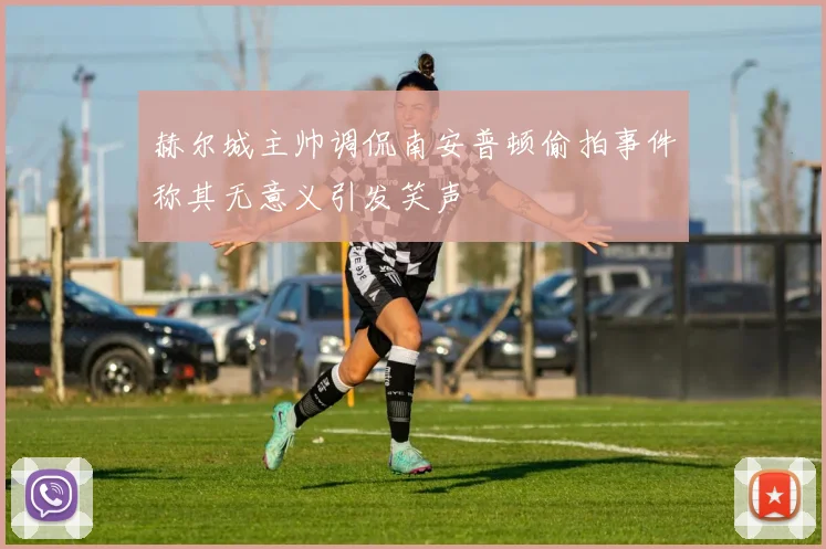 赫尔城主帅调侃南安普顿偷拍事件称其无意义引发笑声