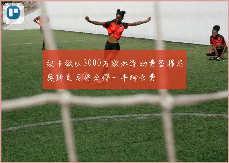 纽卡欲以3000万欧加浮动费签穆尼奥斯皇马将分得一半转会费