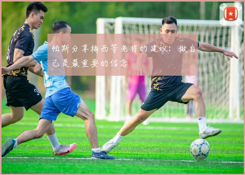 帕斯分享梅西等老将的建议：做自己是最重要的信念