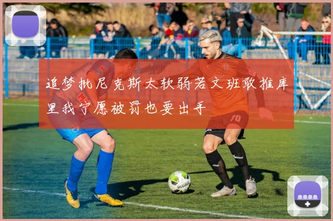 追梦批尼克斯太软弱若文班敢推库里我宁愿被罚也要出手