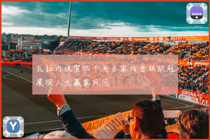 瓦拉内祝贺四个老东家均晋级欧冠展现人生赢家风范