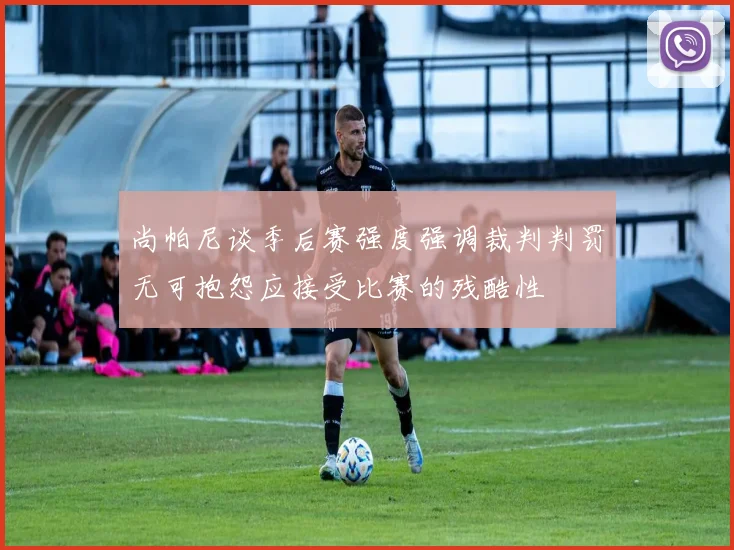 尚帕尼谈季后赛强度强调裁判判罚无可抱怨应接受比赛的残酷性