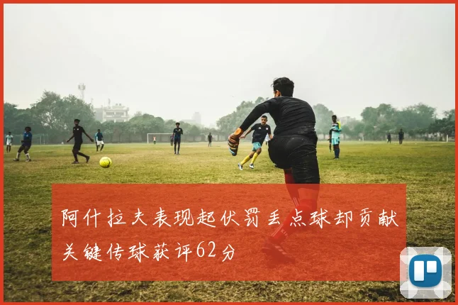 阿什拉夫表现起伏罚丢点球却贡献关键传球获评62分