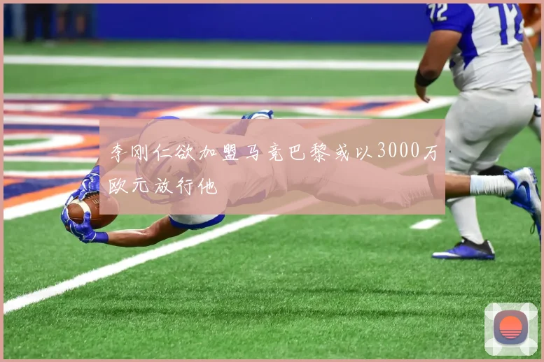 李刚仁欲加盟马竞巴黎或以3000万欧元放行他