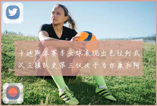 卡迪斯本赛季头球表现出色位列武汉三镇队史第三仅次于马尔康和阿齐兹
