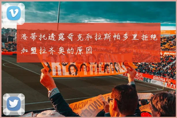 洛蒂托透露奇克和拉斯帕多里拒绝加盟拉齐奥的原因
