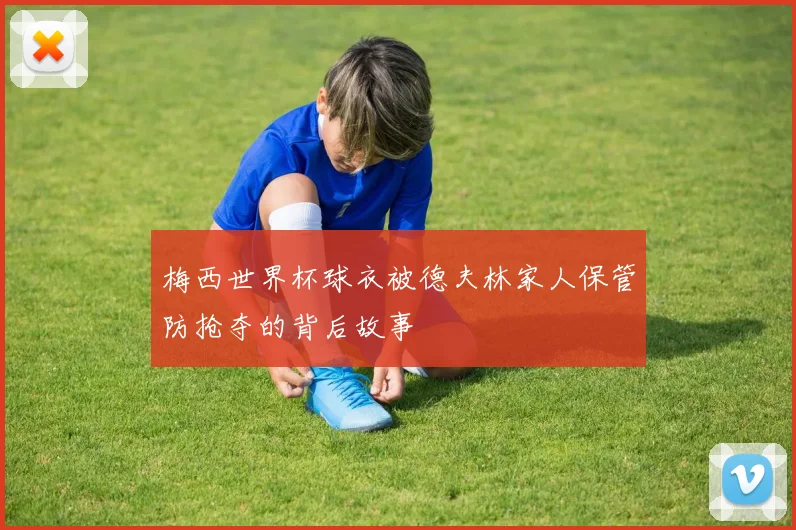 梅西世界杯球衣被德夫林家人保管防抢夺的背后故事