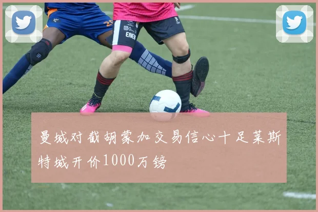 曼城对截胡蒙加交易信心十足莱斯特城开价1000万镑