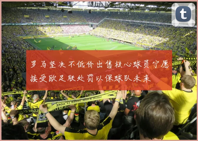 罗马坚决不低价出售核心球员宁愿接受欧足联处罚以保球队未来