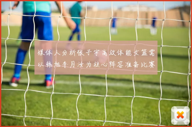 媒体人分析张子宇高效体能女篮需以韩旭李月汝为核心阵容准备比赛