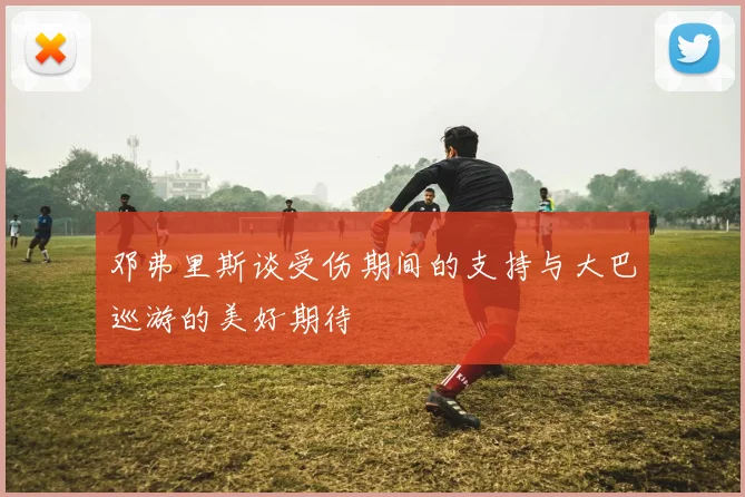 邓弗里斯谈受伤期间的支持与大巴巡游的美好期待