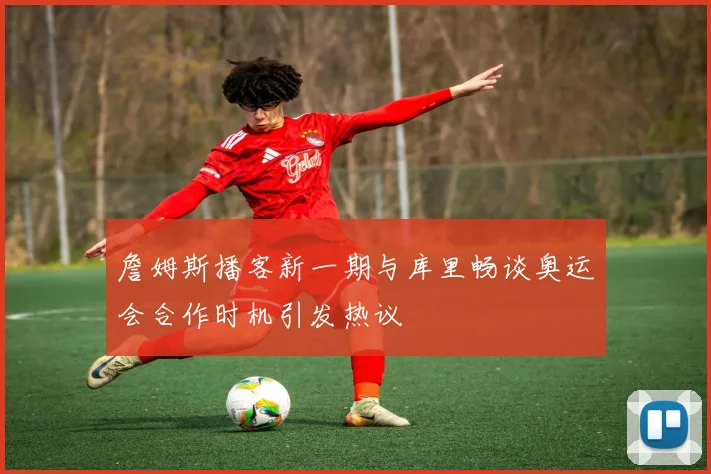 詹姆斯播客新一期与库里畅谈奥运会合作时机引发热议