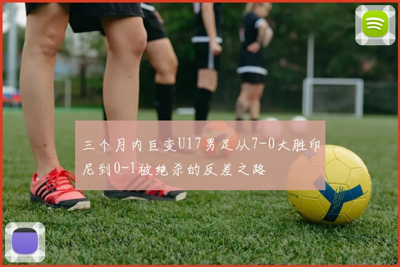 三个月内巨变U17男足从7-0大胜印尼到0-1被绝杀的反差之路
