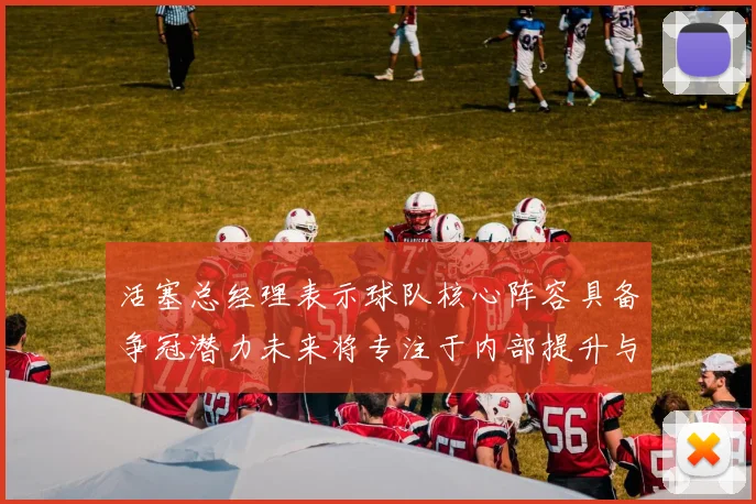 活塞总经理表示球队核心阵容具备争冠潜力未来将专注于内部提升与发展